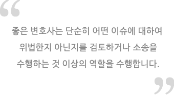 좋은 변호사는 단순히 어떤 이슈에 대하여 위법한지 아닌지를 검토하거나 소송을 수행하는 것 이상의 역할을 수행합니다.